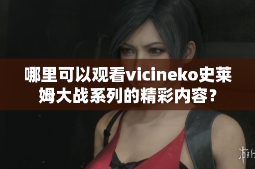 哪里可以观看vicineko史莱姆大战系列的精彩内容？