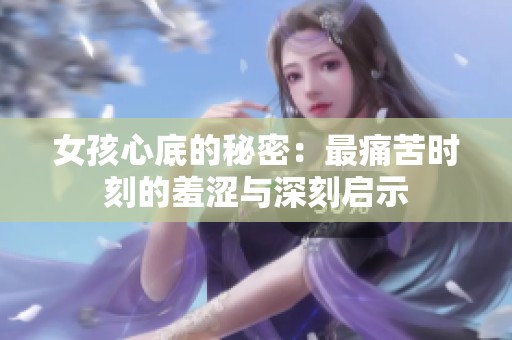 女孩心底的秘密：最痛苦时刻的羞涩与深刻启示