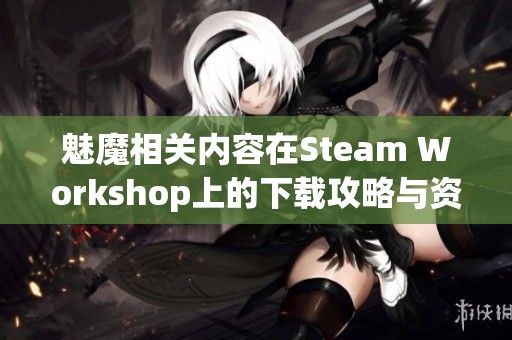 魅魔相关内容在Steam Workshop上的下载攻略与资源推荐