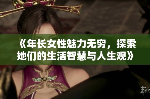 《年长女性魅力无穷，探索她们的生活智慧与人生观》