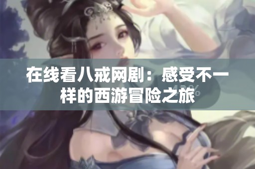 在线看八戒网剧：感受不一样的西游冒险之旅