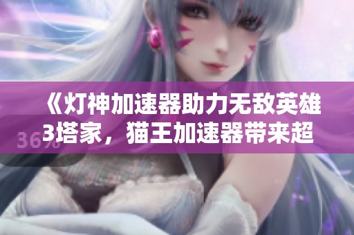 《灯神加速器助力无敌英雄3塔家，猫王加速器带来超强体验》