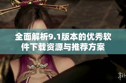 全面解析9.1版本的优秀软件下载资源与推荐方案