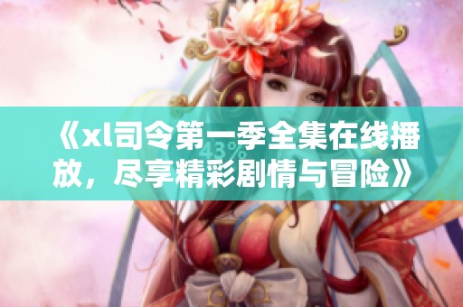 《xl司令第一季全集在线播放，尽享精彩剧情与冒险》