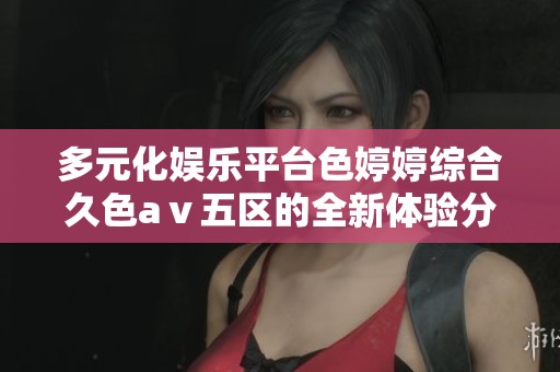 多元化娱乐平台色婷婷综合久色aⅴ五区的全新体验分享