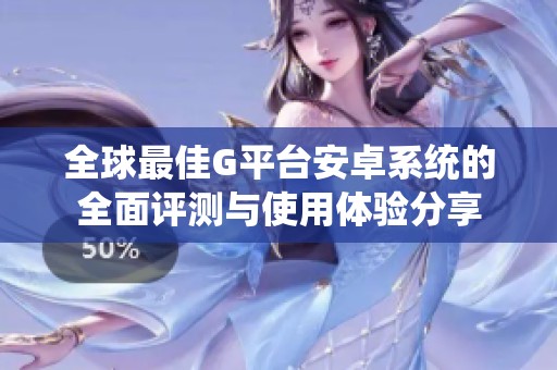 全球最佳G平台安卓系统的全面评测与使用体验分享