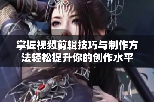 掌握视频剪辑技巧与制作方法轻松提升你的创作水平