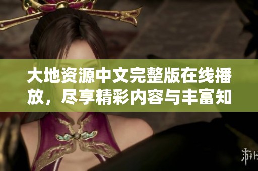 大地资源中文完整版在线播放，尽享精彩内容与丰富知识