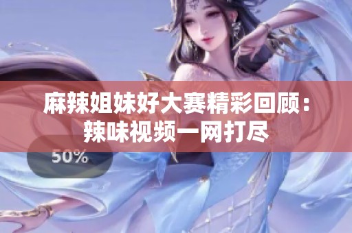 麻辣姐妹好大赛精彩回顾：辣味视频一网打尽