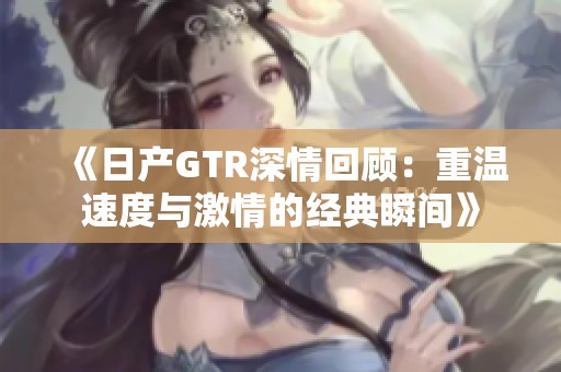 《日产GTR深情回顾：重温速度与激情的经典瞬间》