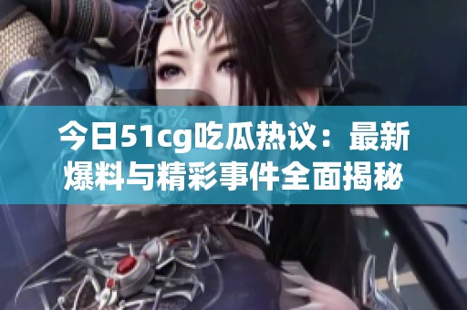 今日51cg吃瓜热议：最新爆料与精彩事件全面揭秘