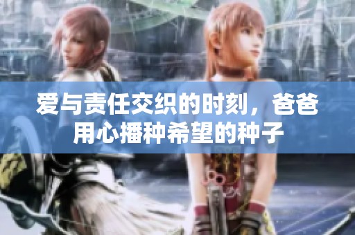爱与责任交织的时刻，爸爸用心播种希望的种子