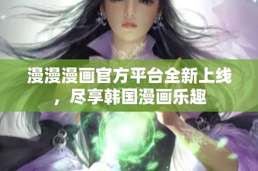 漫漫漫画官方平台全新上线，尽享韩国漫画乐趣