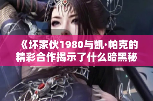 《坏家伙1980与凯·帕克的精彩合作揭示了什么暗黑秘密》
