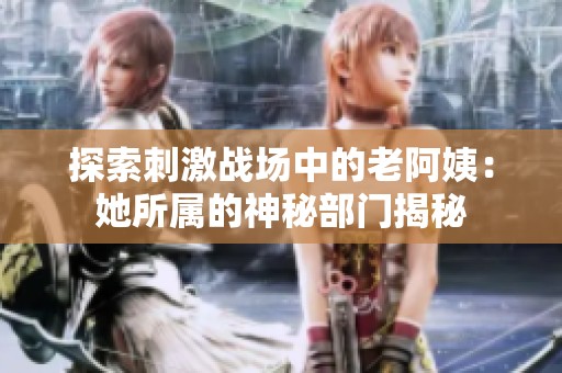 探索刺激战场中的老阿姨：她所属的神秘部门揭秘