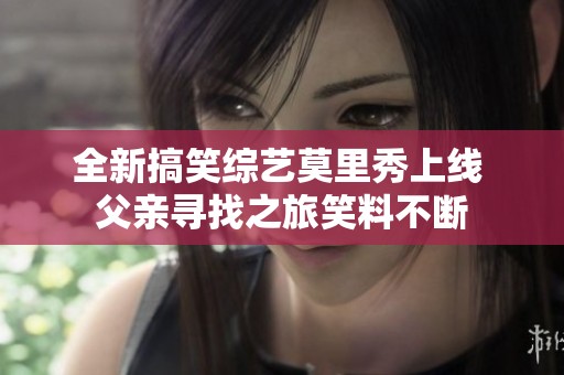 全新搞笑综艺莫里秀上线 父亲寻找之旅笑料不断