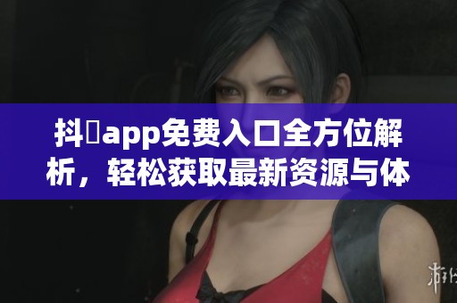 抖抈app免费入口全方位解析，轻松获取最新资源与体验