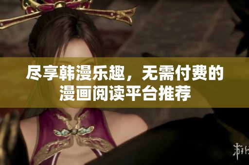 尽享韩漫乐趣，无需付费的漫画阅读平台推荐