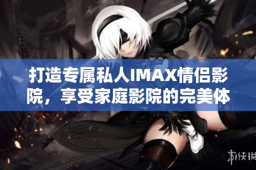 打造专属私人IMAX情侣影院，享受家庭影院的完美体验