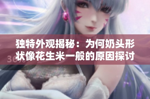 独特外观揭秘：为何奶头形状像花生米一般的原因探讨