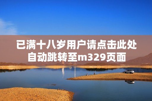 已满十八岁用户请点击此处自动跳转至m329页面
