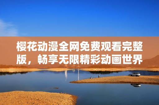 樱花动漫全网免费观看完整版，畅享无限精彩动画世界