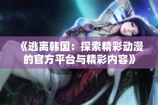《逃离韩国：探索精彩动漫的官方平台与精彩内容》