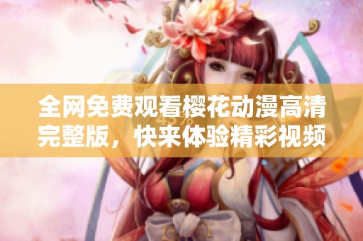 全网免费观看樱花动漫高清完整版，快来体验精彩视频吧
