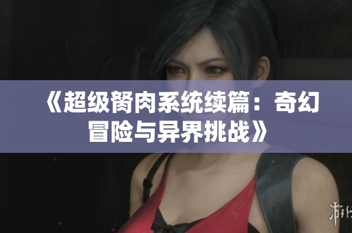 《超级胬肉系统续篇：奇幻冒险与异界挑战》