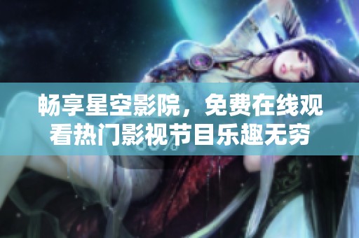 畅享星空影院，免费在线观看热门影视节目乐趣无穷