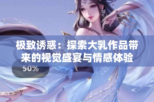 极致诱惑：探索大乳作品带来的视觉盛宴与情感体验