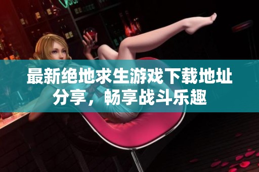 最新绝地求生游戏下载地址分享，畅享战斗乐趣