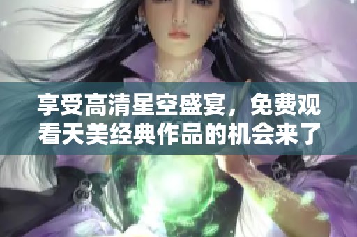 享受高清星空盛宴，免费观看天美经典作品的机会来了