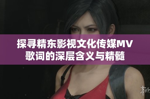 探寻精东影视文化传媒MV歌词的深层含义与精髓