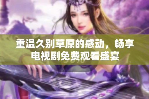 重温久别草原的感动，畅享电视剧免费观看盛宴