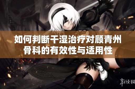 如何判断干湿治疗对顾青州骨科的有效性与适用性