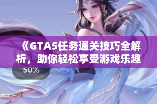 《GTA5任务通关技巧全解析，助你轻松享受游戏乐趣》