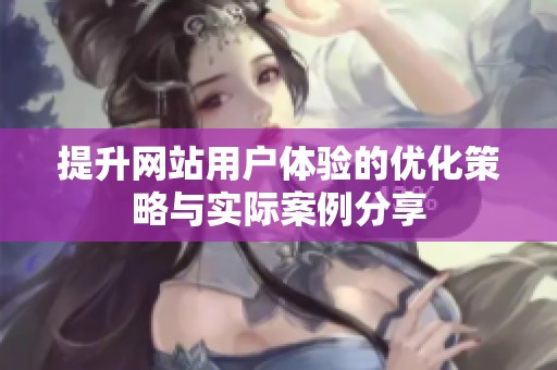 提升网站用户体验的优化策略与实际案例分享