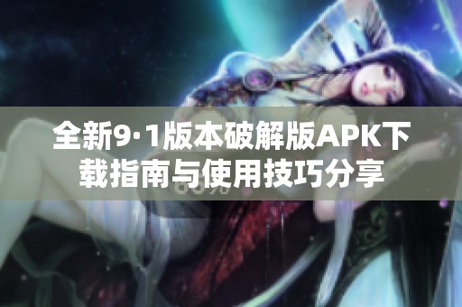全新9·1版本破解版APK下载指南与使用技巧分享