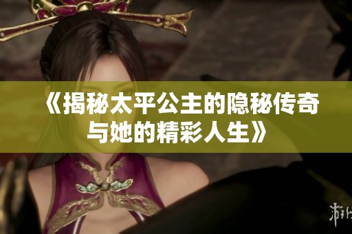 《揭秘太平公主的隐秘传奇与她的精彩人生》