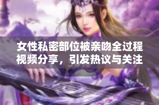 女性私密部位被亲吻全过程视频分享，引发热议与关注