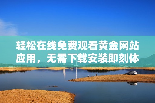 轻松在线免费观看黄金网站应用，无需下载安装即刻体验