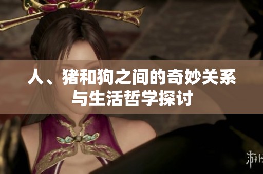人、猪和狗之间的奇妙关系与生活哲学探讨