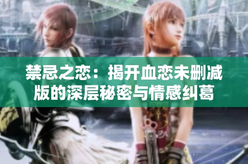 禁忌之恋：揭开血恋未删减版的深层秘密与情感纠葛