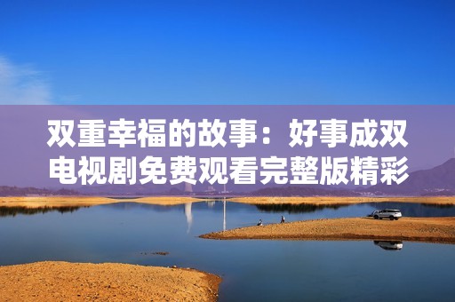 双重幸福的故事：好事成双电视剧免费观看完整版精彩呈现
