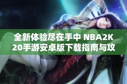 全新体验尽在手中 NBA2K20手游安卓版下载指南与攻略