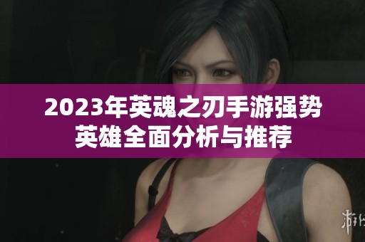 2023年英魂之刃手游强势英雄全面分析与推荐