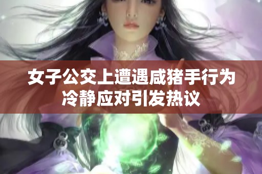 女子公交上遭遇咸猪手行为冷静应对引发热议