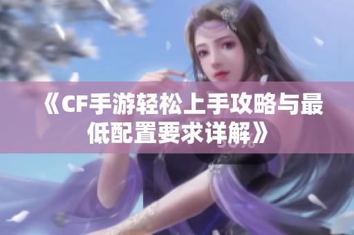 《CF手游轻松上手攻略与最低配置要求详解》