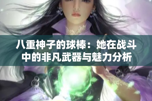 八重神子的球棒：她在战斗中的非凡武器与魅力分析
